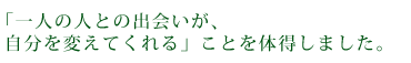 「一人の人との出会いが、自分を変えてくれる」