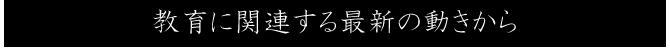 教育に関連する最新の動きから