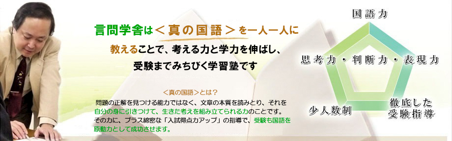 言問学舎は「国語の本質」をきちんと、一人一人に教える学習塾です。そして言問学舎で勉強すると、これからの学力として重要な「思考力」「判断力」「表現力」を、小・中学生の早い段階から、身につけることができます。「国語力」「思考力・判断力・表現力」「少人数制」「徹底した受験指導」